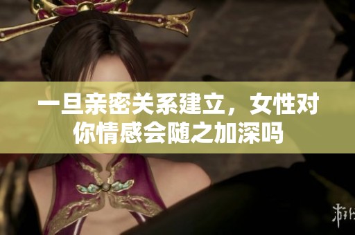一旦亲密关系建立，女性对你情感会随之加深吗