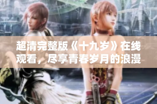 超清完整版《十九岁》在线观看，尽享青春岁月的浪漫故事