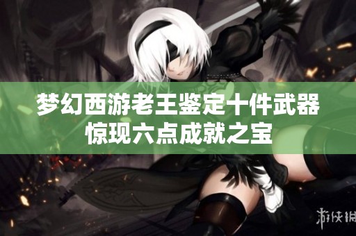 梦幻西游老王鉴定十件武器惊现六点成就之宝