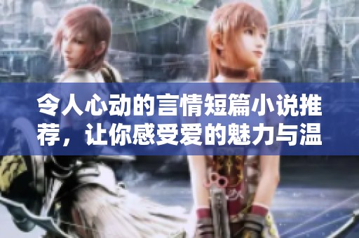 令人心动的言情短篇小说推荐，让你感受爱的魅力与温度