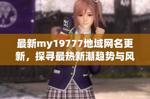 最新my19777地域网名更新，探寻最热新潮趋势与风格