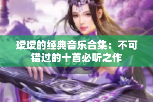 瑷瑷的经典音乐合集：不可错过的十首必听之作
