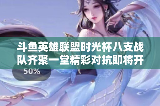 斗鱼英雄联盟时光杯八支战队齐聚一堂精彩对抗即将开启
