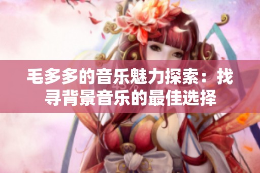 毛多多的音乐魅力探索：找寻背景音乐的最佳选择