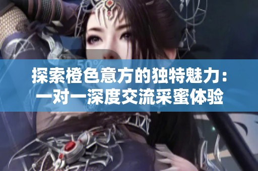 探索橙色意方的独特魅力：一对一深度交流采蜜体验