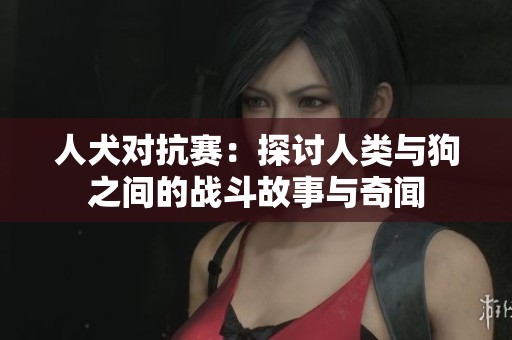人犬对抗赛：探讨人类与狗之间的战斗故事与奇闻