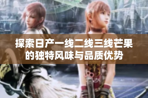 探索日产一线二线三线芒果的独特风味与品质优势