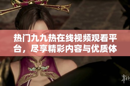 热门九九热在线视频观看平台，尽享精彩内容与优质体验