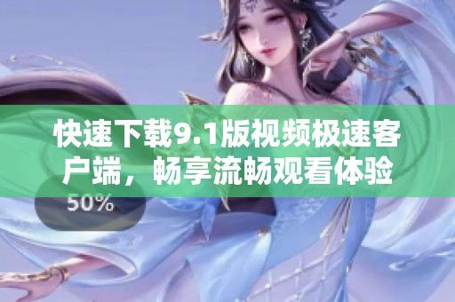 快速下载9.1版视频极速客户端，畅享流畅观看体验