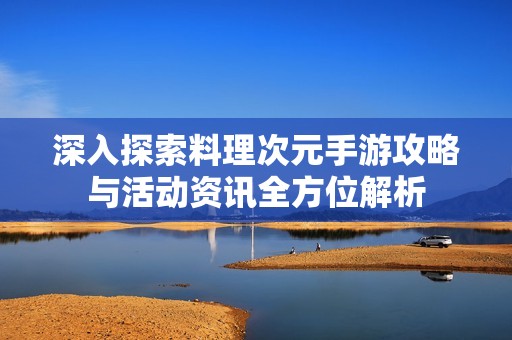 深入探索料理次元手游攻略与活动资讯全方位解析