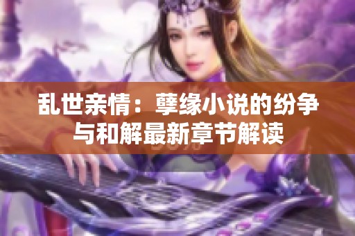 乱世亲情：孽缘小说的纷争与和解最新章节解读