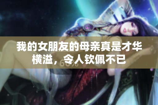 我的女朋友的母亲真是才华横溢，令人钦佩不已