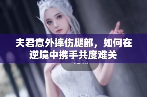 夫君意外摔伤腿部，如何在逆境中携手共度难关