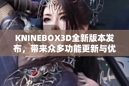 KNINEBOX3D全新版本发布，带来众多功能更新与优化体验