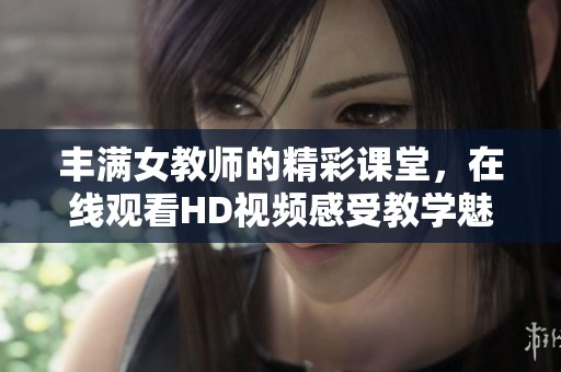 丰满女教师的精彩课堂，在线观看HD视频感受教学魅力