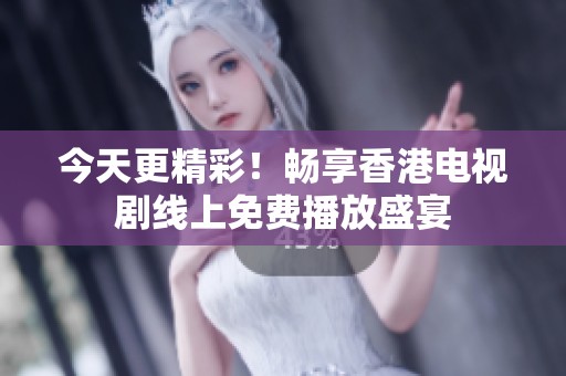 今天更精彩！畅享香港电视剧线上免费播放盛宴