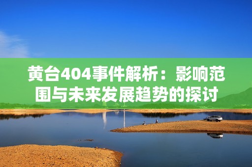 黄台404事件解析：影响范围与未来发展趋势的探讨