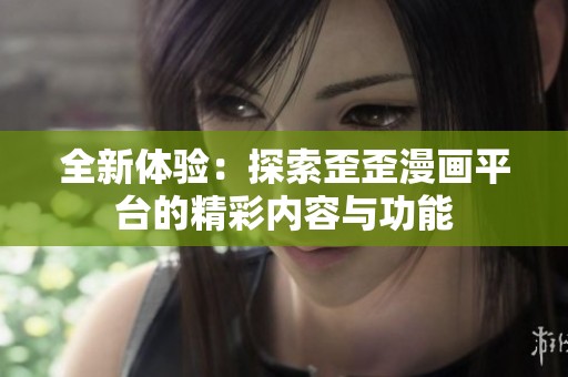 全新体验：探索歪歪漫画平台的精彩内容与功能