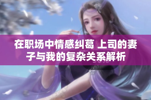 在职场中情感纠葛 上司的妻子与我的复杂关系解析