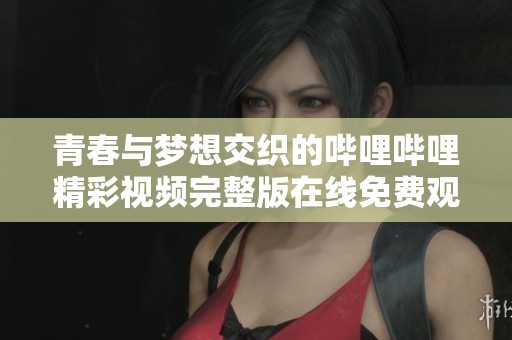 青春与梦想交织的哔哩哔哩精彩视频完整版在线免费观看