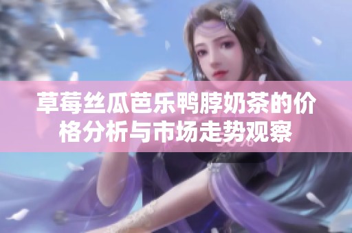 草莓丝瓜芭乐鸭脖奶茶的价格分析与市场走势观察