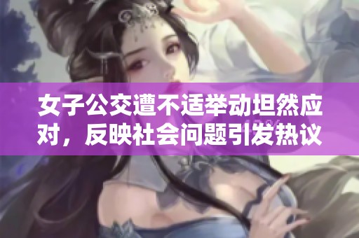 女子公交遭不适举动坦然应对，反映社会问题引发热议