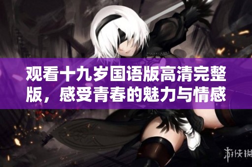 观看十九岁国语版高清完整版，感受青春的魅力与情感