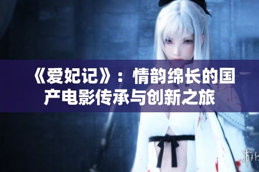 《爱妃记》：情韵绵长的国产电影传承与创新之旅