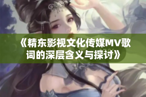 《精东影视文化传媒MV歌词的深层含义与探讨》