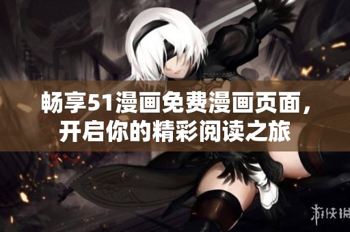 畅享51漫画免费漫画页面，开启你的精彩阅读之旅
