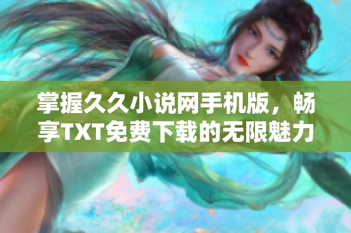 掌握久久小说网手机版，畅享TXT免费下载的无限魅力