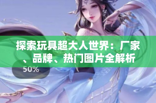 探索玩具超大人世界：厂家、品牌、热门图片全解析