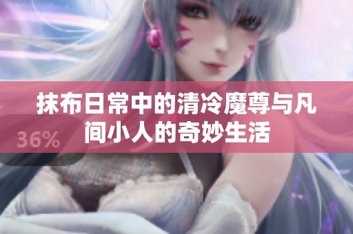 抹布日常中的清冷魔尊与凡间小人的奇妙生活