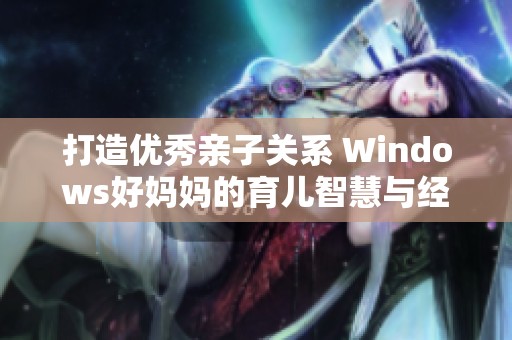 打造优秀亲子关系 Windows好妈妈的育儿智慧与经验分享