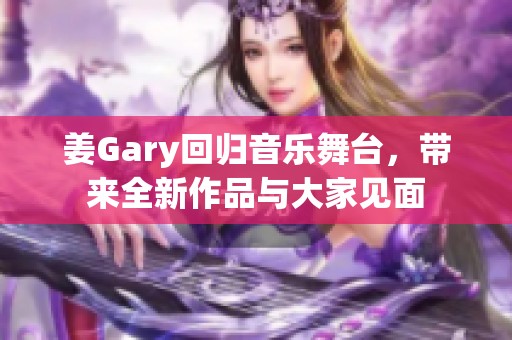 姜Gary回归音乐舞台，带来全新作品与大家见面