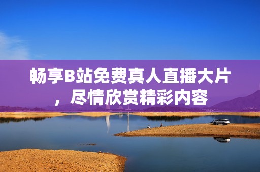 畅享B站免费真人直播大片，尽情欣赏精彩内容