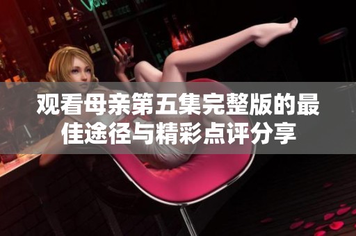 观看母亲第五集完整版的最佳途径与精彩点评分享