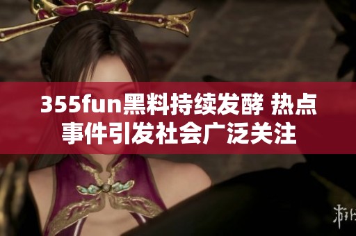 355fun黑料持续发酵 热点事件引发社会广泛关注