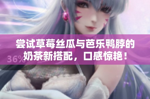 尝试草莓丝瓜与芭乐鸭脖的奶茶新搭配，口感惊艳！