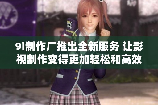 9i制作厂推出全新服务 让影视制作变得更加轻松和高效
