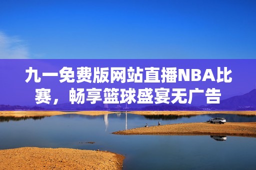 九一免费版网站直播NBA比赛，畅享篮球盛宴无广告