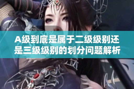 A级到底是属于二级级别还是三级级别的划分问题解析