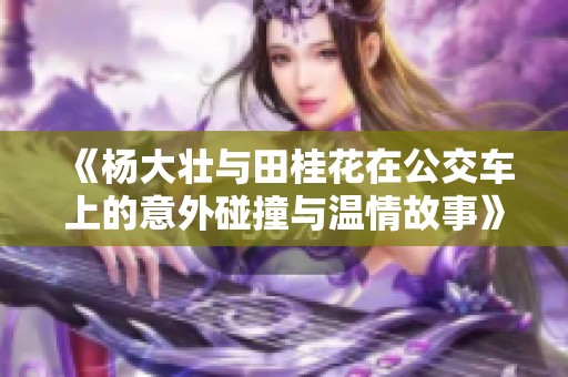 《杨大壮与田桂花在公交车上的意外碰撞与温情故事》