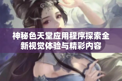 神秘色天堂应用程序探索全新视觉体验与精彩内容