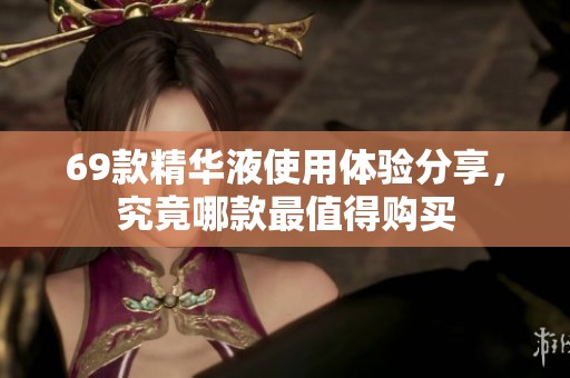 69款精华液使用体验分享，究竟哪款最值得购买