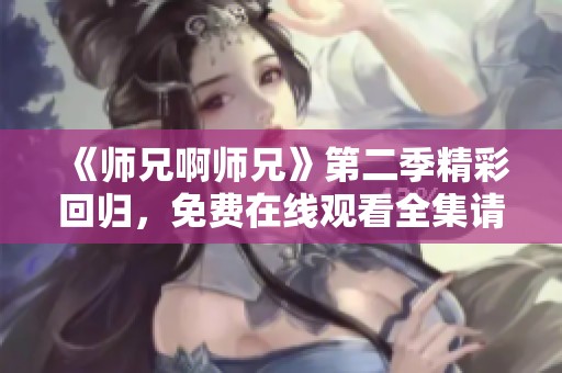 《师兄啊师兄》第二季精彩回归，免费在线观看全集请速来围观