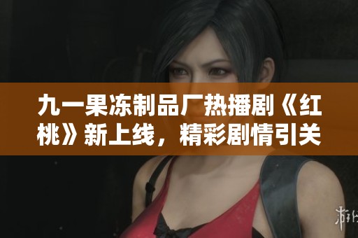 九一果冻制品厂热播剧《红桃》新上线，精彩剧情引关注