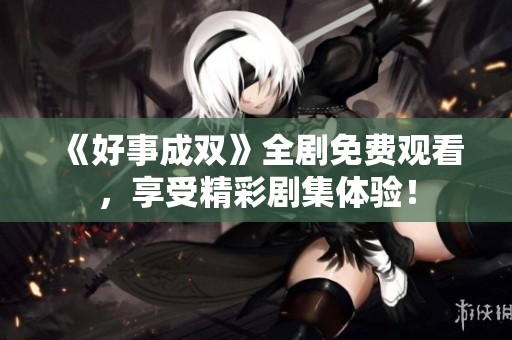 《好事成双》全剧免费观看，享受精彩剧集体验！