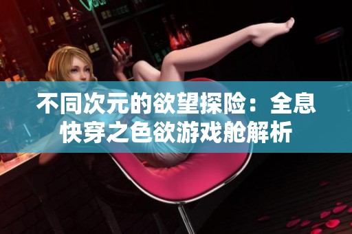 不同次元的欲望探险：全息快穿之色欲游戏舱解析