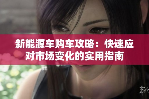 新能源车购车攻略：快速应对市场变化的实用指南